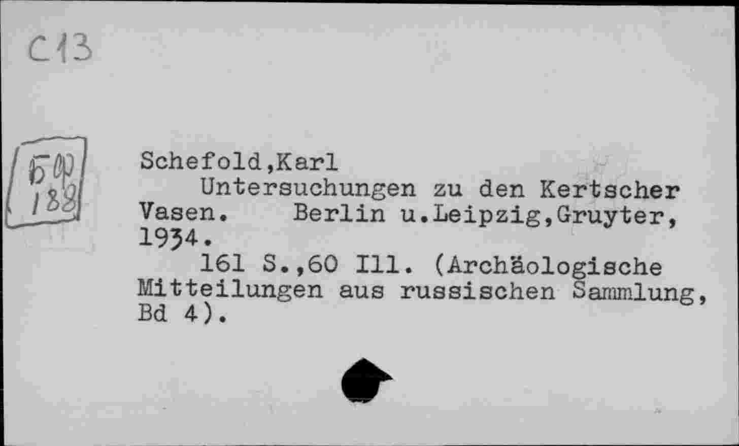 ﻿Schef old »Karl
Untersuchungen zu den Kertscher Vasen. Berlin u.Leipzig,Gruyter, 1954.
161 S.,60 Ill. (Archäologische Mitteilungen aus russischen Sammlung, Bd 4).